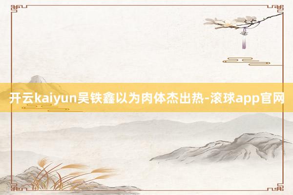 开云kaiyun吴铁鑫以为肉体杰出热-滚球app官网