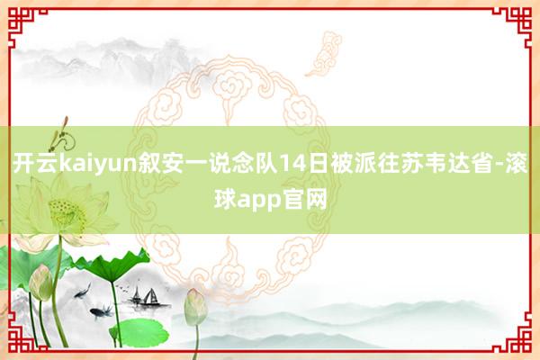 开云kaiyun叙安一说念队14日被派往苏韦达省-滚球app官网