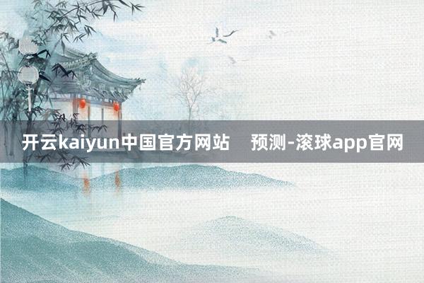 开云kaiyun中国官方网站    预测-滚球app官网