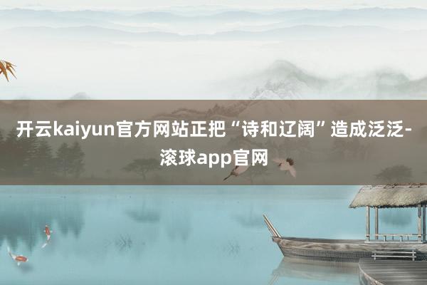 开云kaiyun官方网站正把“诗和辽阔”造成泛泛-滚球app官网