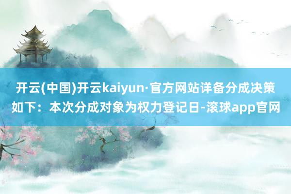 开云(中国)开云kaiyun·官方网站详备分成决策如下：本次分成对象为权力登记日-滚球app官网