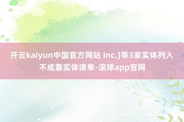 开云kaiyun中国官方网站 Inc.)等3家实体列入不成靠实体清单-滚球app官网