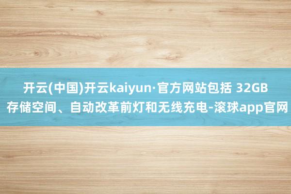 开云(中国)开云kaiyun·官方网站包括 32GB 存储空间、自动改革前灯和无线充电-滚球app官网