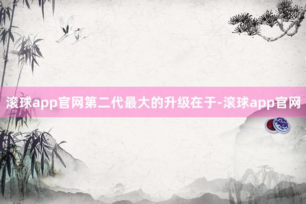 滚球app官网第二代最大的升级在于-滚球app官网