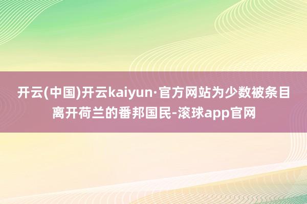 开云(中国)开云kaiyun·官方网站为少数被条目离开荷兰的番邦国民-滚球app官网