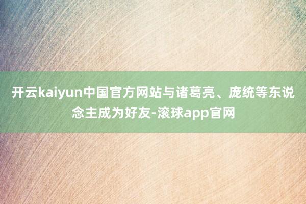 开云kaiyun中国官方网站与诸葛亮、庞统等东说念主成为好友-滚球app官网
