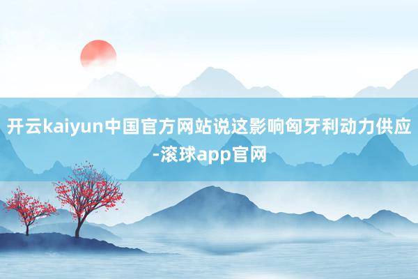 开云kaiyun中国官方网站说这影响匈牙利动力供应-滚球app官网