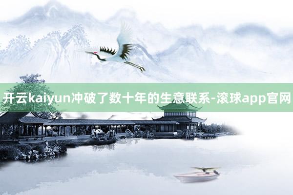开云kaiyun冲破了数十年的生意联系-滚球app官网