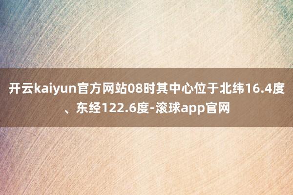 开云kaiyun官方网站08时其中心位于北纬16.4度、东经122.6度-滚球app官网