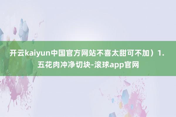 开云kaiyun中国官方网站不喜太甜可不加）1. 五花肉冲净切块-滚球app官网