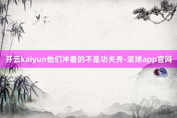 开云kaiyun他们冲着的不是功夫秀-滚球app官网