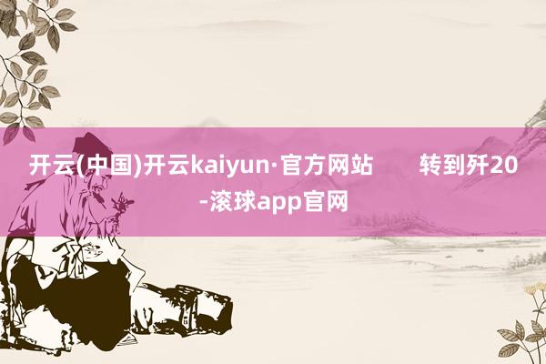 开云(中国)开云kaiyun·官方网站       转到歼20-滚球app官网