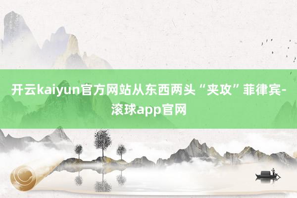开云kaiyun官方网站从东西两头“夹攻”菲律宾-滚球app官网