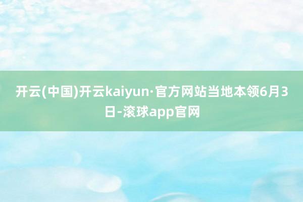 开云(中国)开云kaiyun·官方网站　　当地本领6月3日-滚球app官网