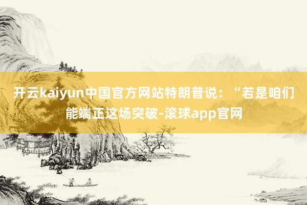 开云kaiyun中国官方网站　　特朗普说：“若是咱们能端正这场突破-滚球app官网