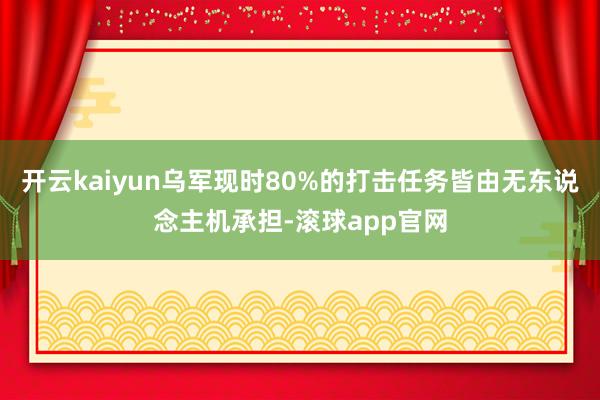 开云kaiyun乌军现时80%的打击任务皆由无东说念主机承担-滚球app官网