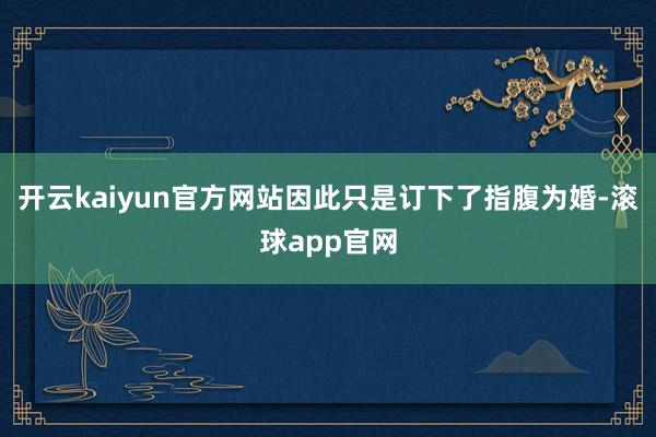 开云kaiyun官方网站因此只是订下了指腹为婚-滚球app官网