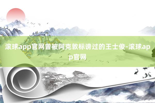 滚球app官网曾被阿克敦标谤过的王士俊-滚球app官网
