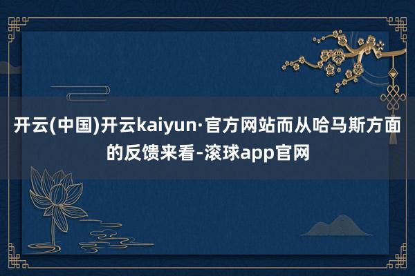 开云(中国)开云kaiyun·官方网站而从哈马斯方面的反馈来看-滚球app官网