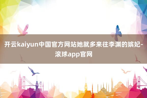 开云kaiyun中国官方网站她就多来往李渊的嫔妃-滚球app官网