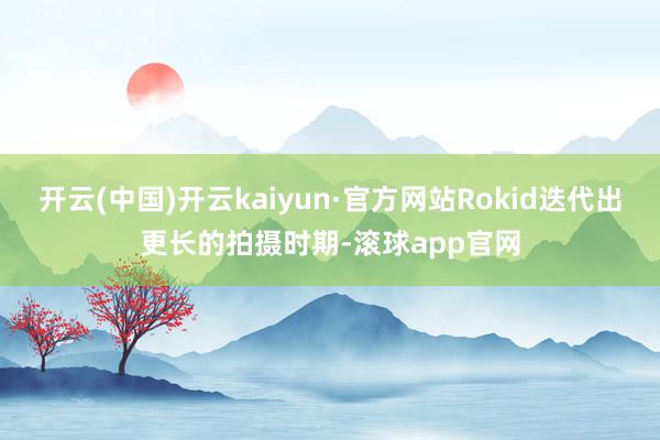 开云(中国)开云kaiyun·官方网站Rokid迭代出更长的拍摄时期-滚球app官网