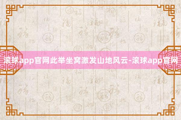 滚球app官网此举坐窝激发山地风云-滚球app官网