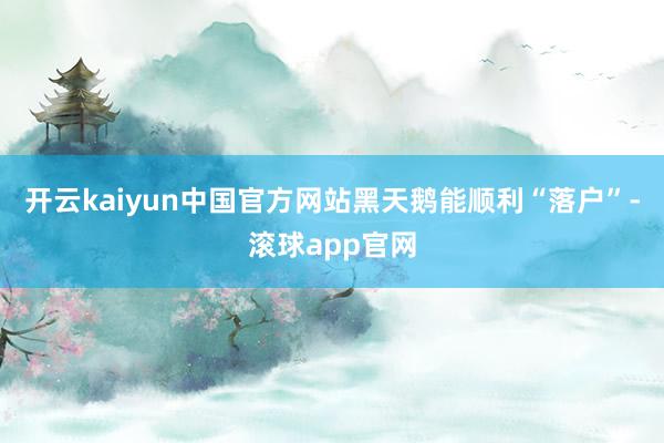 开云kaiyun中国官方网站　　黑天鹅能顺利“落户”-滚球app官网