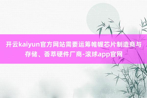 开云kaiyun官方网站需要运筹帷幄芯片制造商与存储、荟萃硬件厂商-滚球app官网