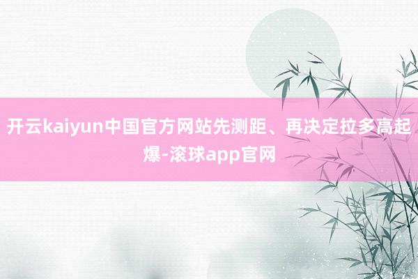 开云kaiyun中国官方网站先测距、再决定拉多高起爆-滚球app官网