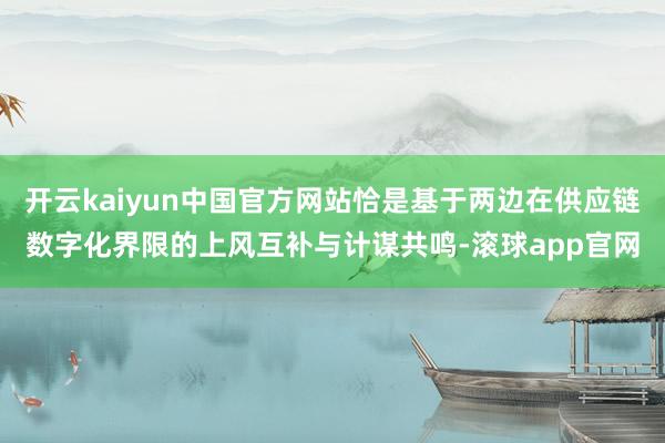 开云kaiyun中国官方网站恰是基于两边在供应链数字化界限的上风互补与计谋共鸣-滚球app官网