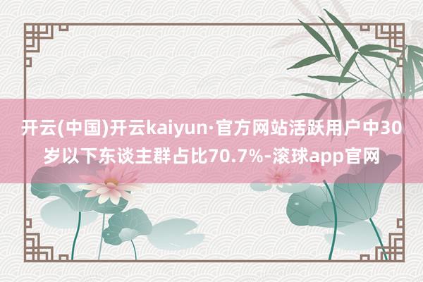 开云(中国)开云kaiyun·官方网站活跃用户中30岁以下东谈主群占比70.7%-滚球app官网