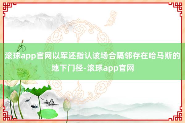 滚球app官网以军还指认该场合隔邻存在哈马斯的地下门径-滚球app官网