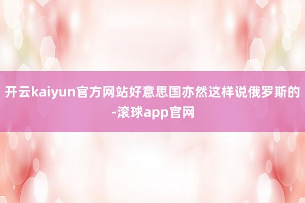 开云kaiyun官方网站好意思国亦然这样说俄罗斯的-滚球app官网