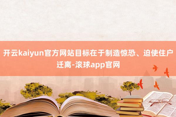 开云kaiyun官方网站目标在于制造惊恐、迫使住户迁离-滚球app官网