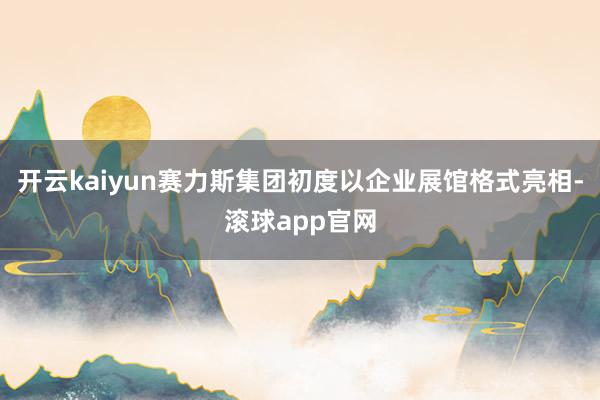 开云kaiyun赛力斯集团初度以企业展馆格式亮相-滚球app官网
