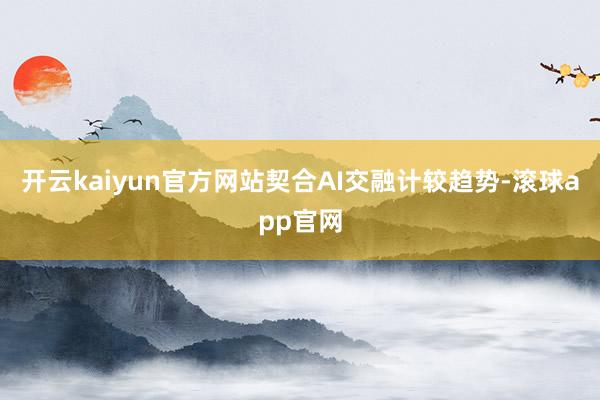 开云kaiyun官方网站契合AI交融计较趋势-滚球app官网