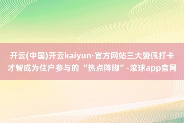 开云(中国)开云kaiyun·官方网站三大赞佩打卡才智成为住户参与的 “热点阵脚”-滚球app官网