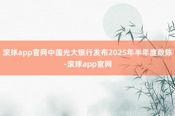 滚球app官网中国光大银行发布2025年半年度敷陈-滚球app官网