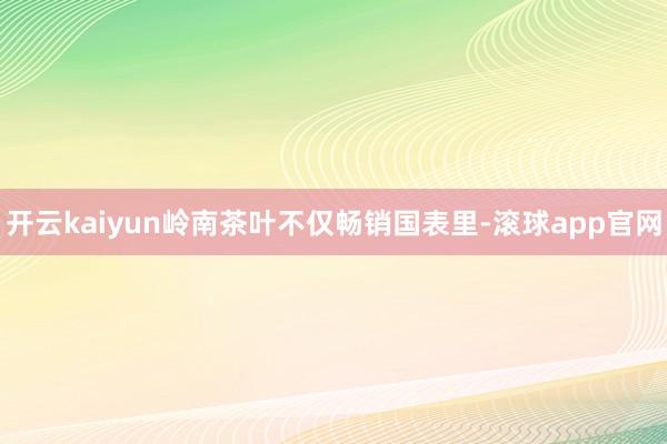 开云kaiyun岭南茶叶不仅畅销国表里-滚球app官网