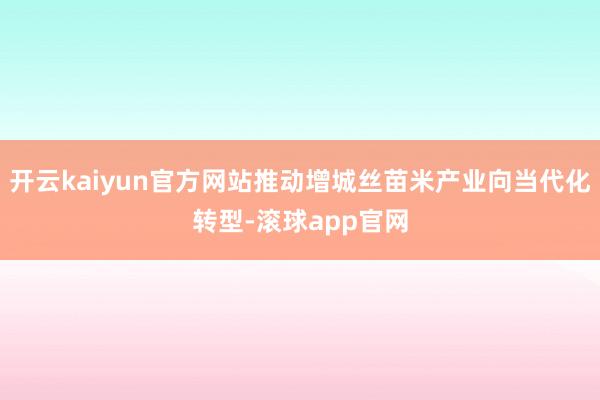 开云kaiyun官方网站推动增城丝苗米产业向当代化转型-滚球app官网