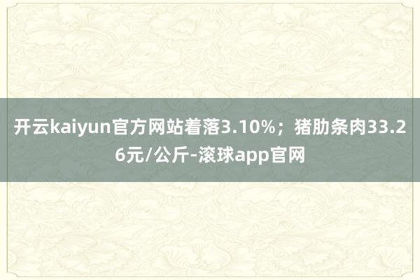 开云kaiyun官方网站着落3.10%；猪肋条肉33.26元/公斤-滚球app官网