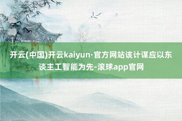 开云(中国)开云kaiyun·官方网站该计谋应以东谈主工智能为先-滚球app官网