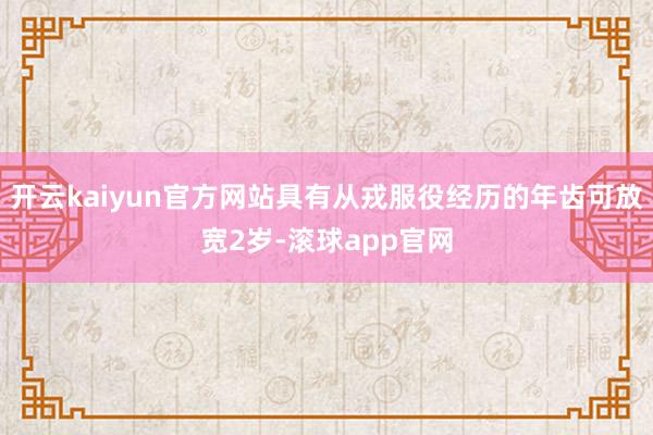 开云kaiyun官方网站具有从戎服役经历的年齿可放宽2岁-滚球app官网