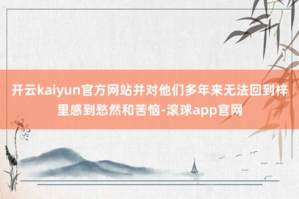 开云kaiyun官方网站并对他们多年来无法回到梓里感到愁然和苦恼-滚球app官网