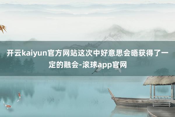 开云kaiyun官方网站这次中好意思会晤获得了一定的融会-滚球app官网