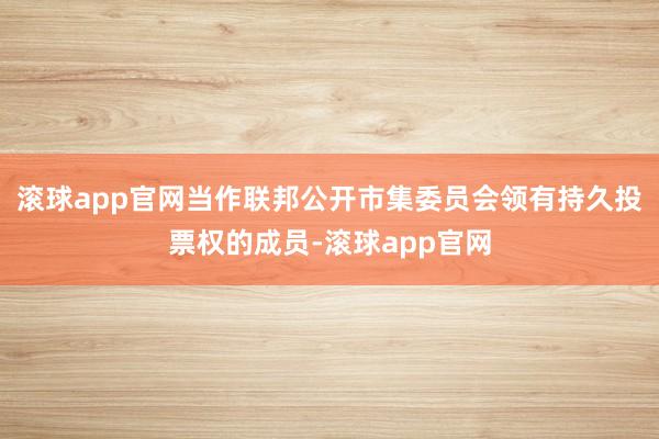 滚球app官网当作联邦公开市集委员会领有持久投票权的成员-滚球app官网