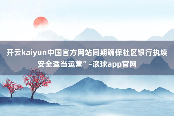 开云kaiyun中国官方网站同期确保社区银行执续安全适当运营”-滚球app官网
