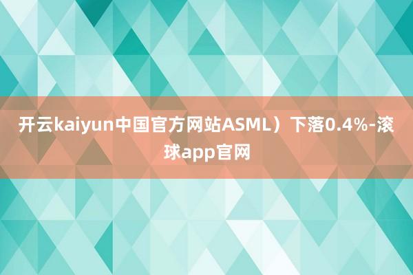 开云kaiyun中国官方网站ASML)下落0.4%-滚球app官网