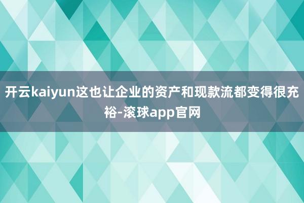 开云kaiyun这也让企业的资产和现款流都变得很充裕-滚球app官网