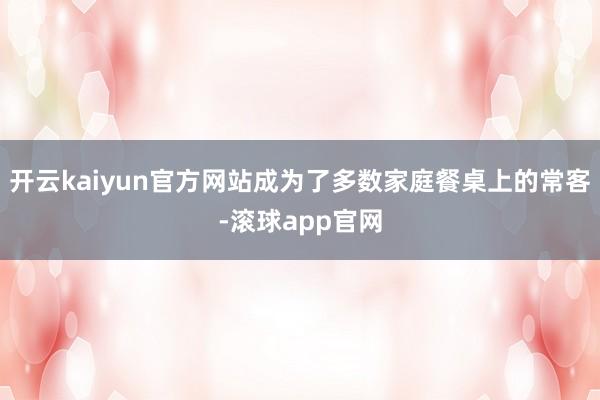 开云kaiyun官方网站成为了多数家庭餐桌上的常客-滚球app官网